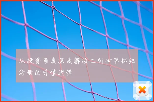 从投资角度深度解读工行世界杯纪念册的升值逻辑