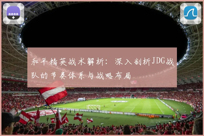 和平精英战术解析：深入剖析JDG战队的节奏体系与战略布局