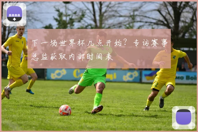 下一场世界杯几点开始？专访赛事总监获取内部时间表