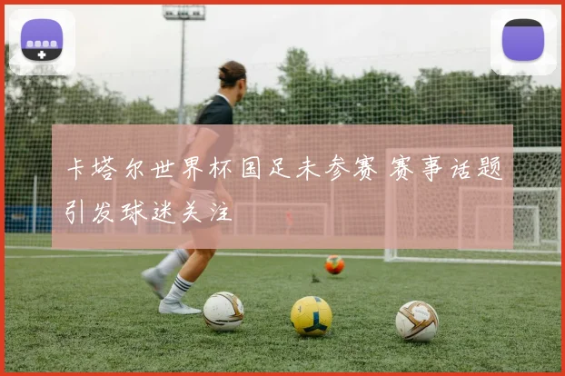 卡塔尔世界杯国足未参赛 赛事话题引发球迷关注