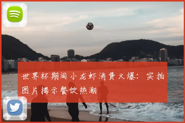 世界杯期间小龙虾消费火爆：实拍图片揭示餐饮热潮