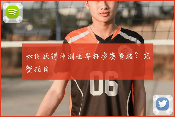 如何获得非洲世界杯参赛资格？完整指南