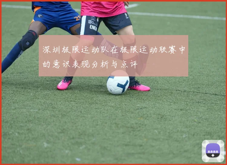 深圳极限运动队在极限运动联赛中的意识表现分析与点评