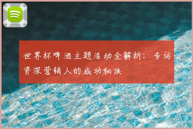 世界杯啤酒主题活动全解析：专访资深营销人的成功秘诀
