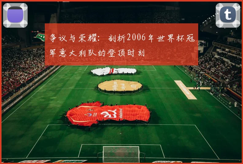 争议与荣耀：剖析2006年世界杯冠军意大利队的登顶时刻