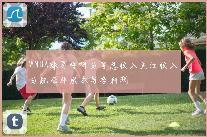 WNBA球员呼吁分享总收入关注收入分配而非成本与净利润