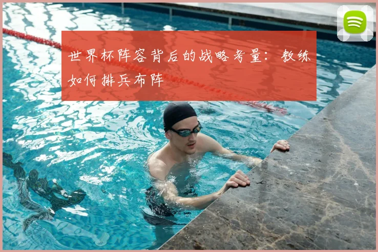 世界杯阵容背后的战略考量：教练如何排兵布阵
