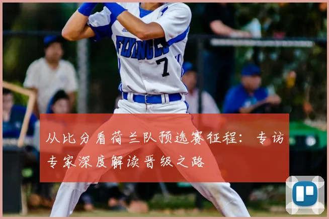 从比分看荷兰队预选赛征程:专访专家深度解读晋级之路