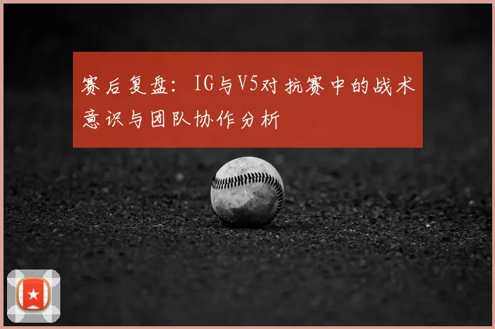 赛后复盘：IG与V5对抗赛中的战术意识与团队协作分析