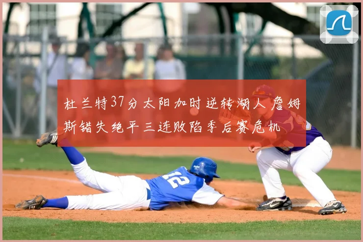 杜兰特37分太阳加时逆转湖人 詹姆斯错失绝平三连败陷季后赛危机