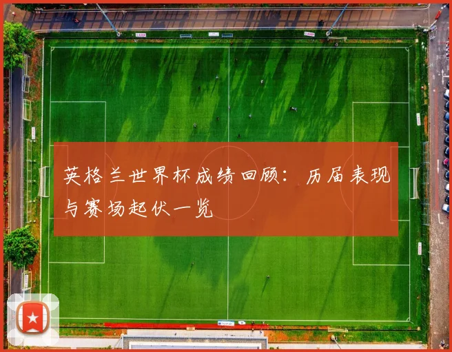 英格兰世界杯成绩回顾：历届表现与赛场起伏一览