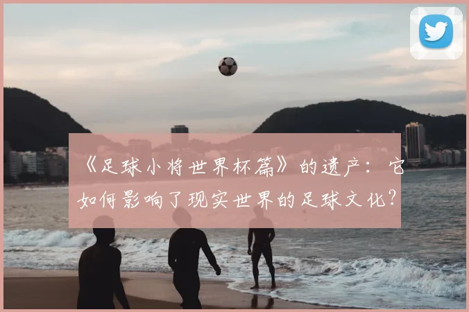 《足球小将世界杯篇》的遗产:它如何影响了现实世界的足球文化?