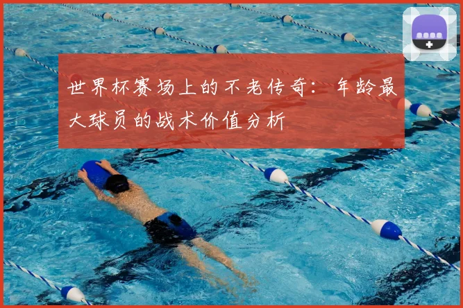 世界杯赛场上的不老传奇：年龄最大球员的战术价值分析