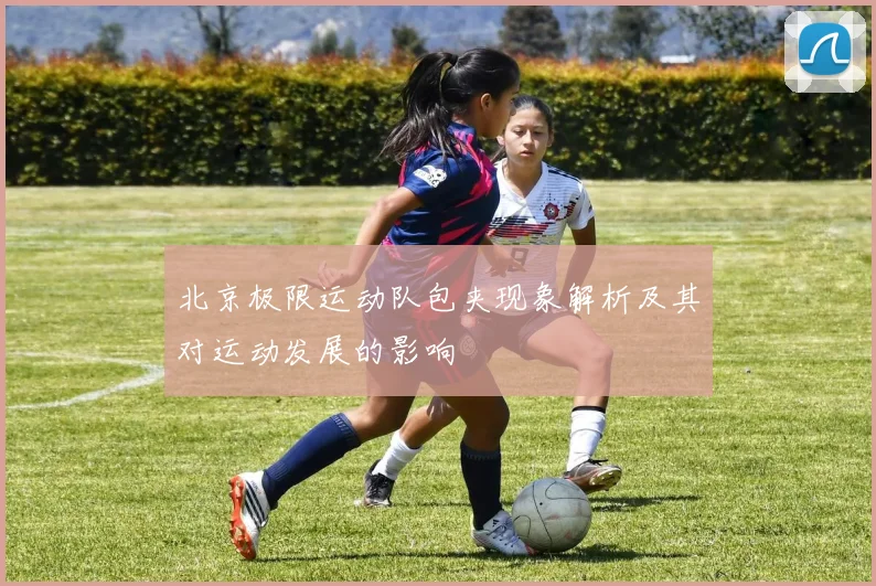 北京极限运动队包夹现象解析及其对运动发展的影响