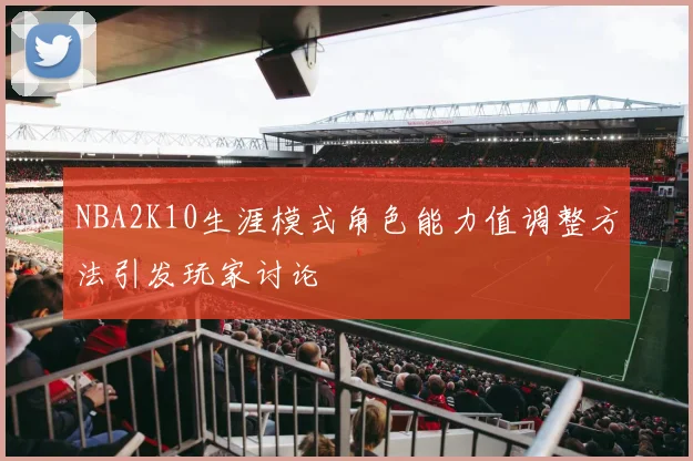 NBA2K10生涯模式角色能力值调整方法引发玩家讨论