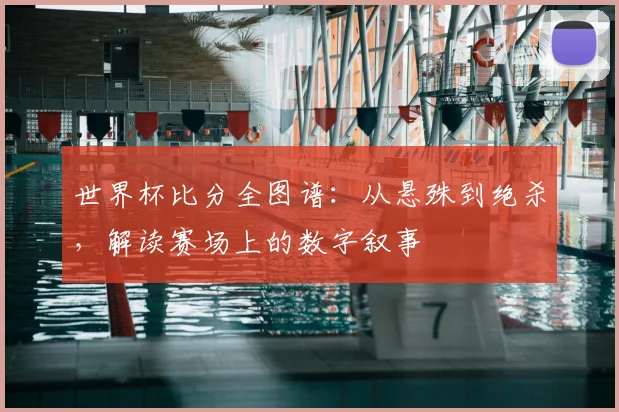 世界杯比分全图谱：从悬殊到绝杀，解读赛场上的数字叙事