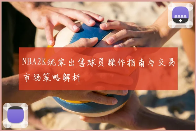 NBA2K玩家出售球员操作指南与交易市场策略解析