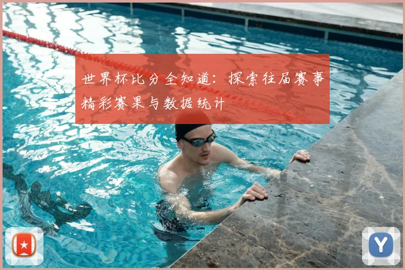 世界杯比分全知道：探索往届赛事精彩赛果与数据统计