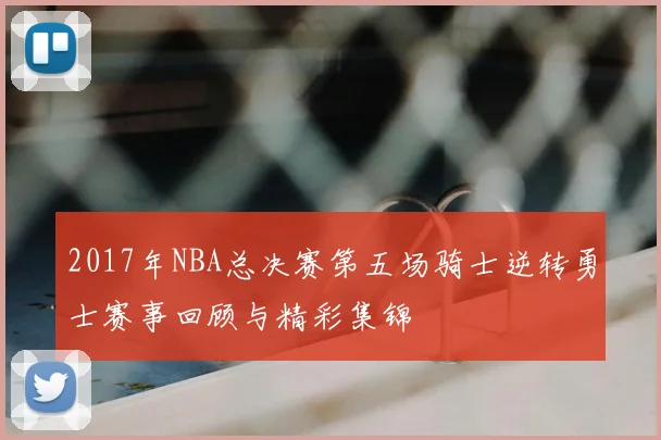 2017年NBA总决赛第五场骑士逆转勇士赛事回顾与精彩集锦
