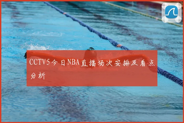 CCTV5今日NBA直播场次安排及看点分析