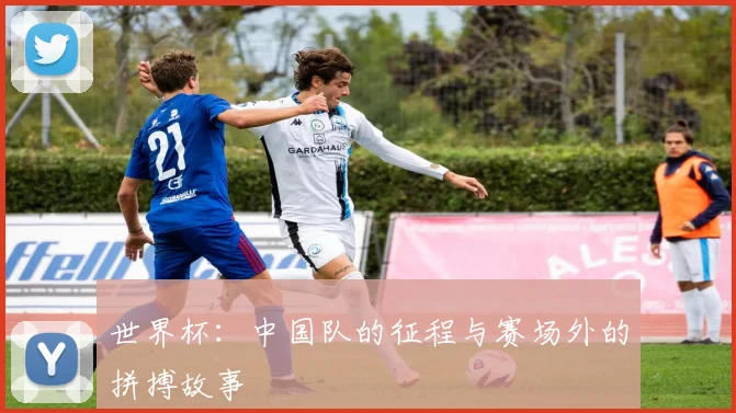 世界杯：中国队的征程与赛场外的拼搏故事