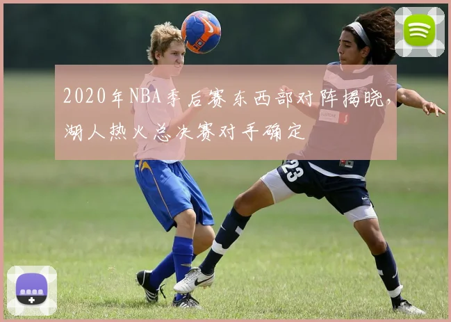 2020年NBA季后赛东西部对阵揭晓，湖人热火总决赛对手确定