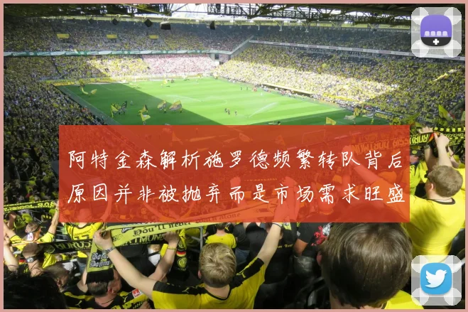 阿特金森解析施罗德频繁转队背后原因并非被抛弃而是市场需求旺盛