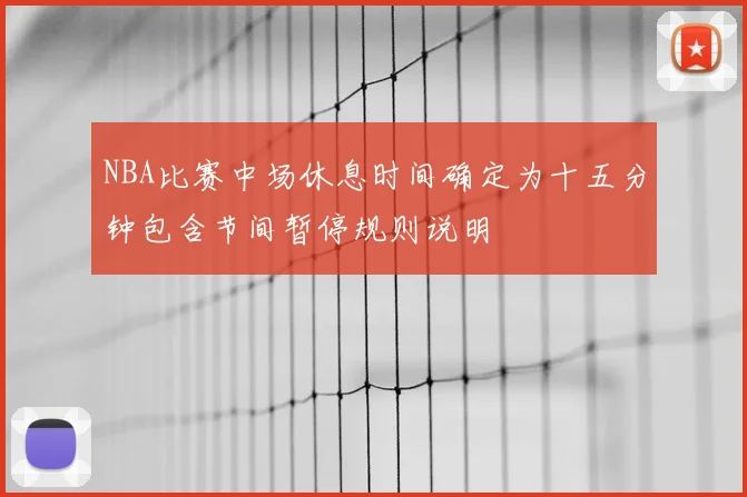 NBA比赛中场休息时间确定为十五分钟包含节间暂停规则说明