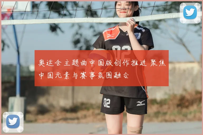 奥运会主题曲中国版创作推进 聚焦中国元素与赛事氛围融合