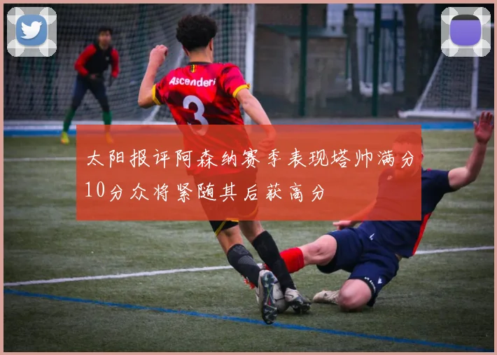 太阳报评阿森纳赛季表现塔帅满分10分众将紧随其后获高分