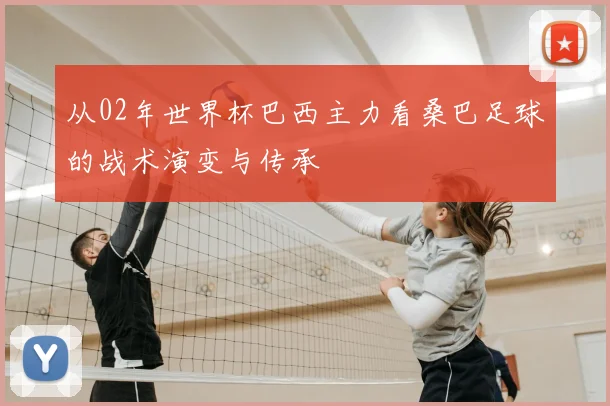 从02年世界杯巴西主力看桑巴足球的战术演变与传承