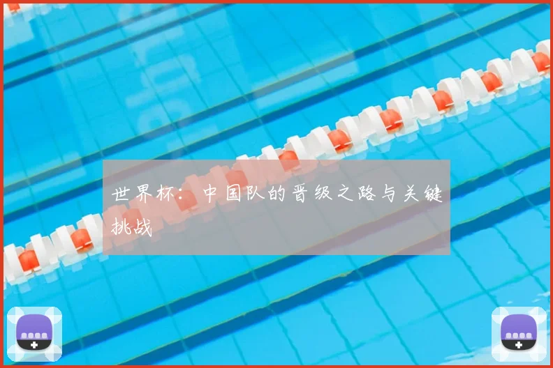 世界杯：中国队的晋级之路与关键挑战