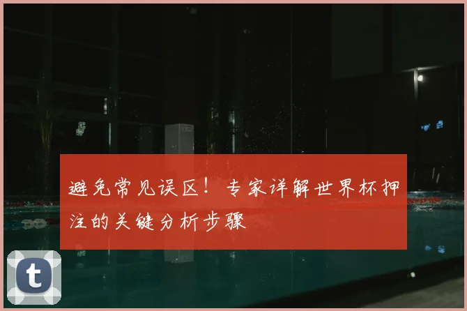 避免常见误区！专家详解世界杯押注的关键分析步骤