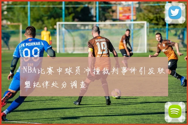 NBA比赛中球员冲撞裁判事件引发联盟纪律处分调查