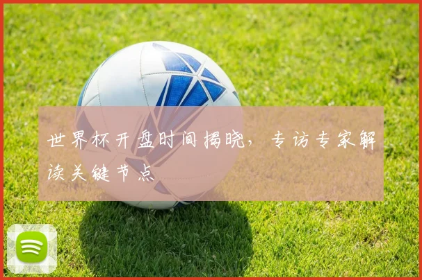 世界杯开盘时间揭晓，专访专家解读关键节点