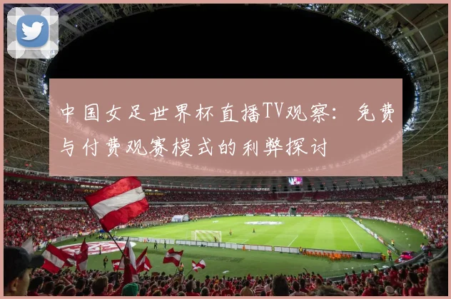 中国女足世界杯直播TV观察：免费与付费观赛模式的利弊探讨