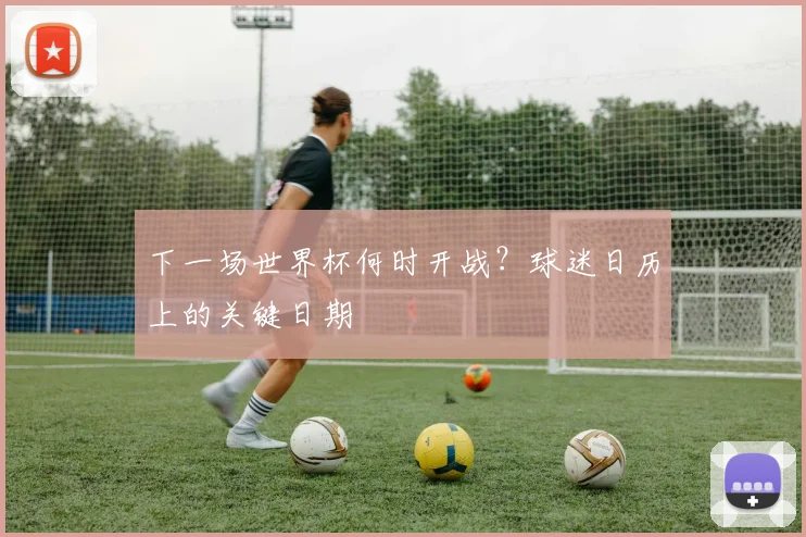 下一场世界杯何时开战？球迷日历上的关键日期