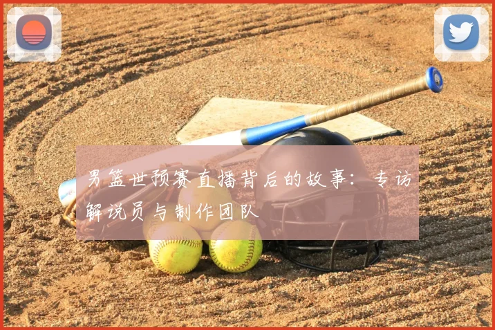男篮世预赛直播背后的故事：专访解说员与制作团队