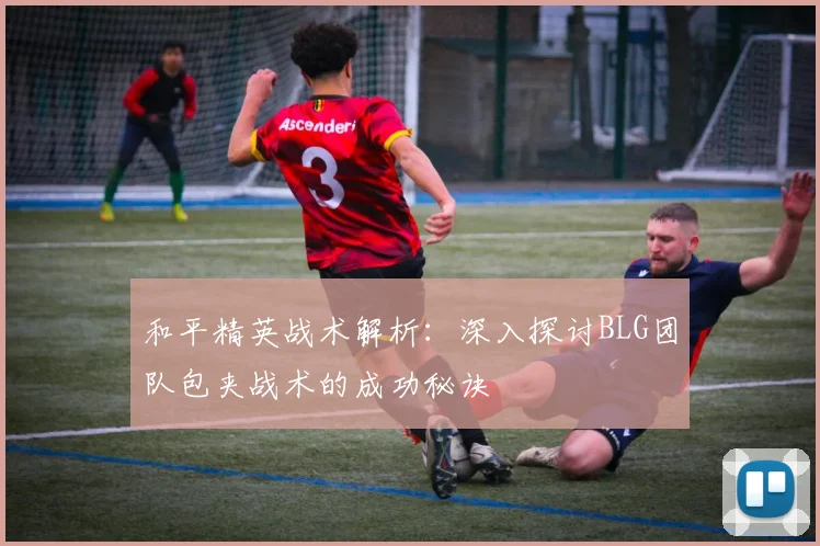 和平精英战术解析：深入探讨BLG团队包夹战术的成功秘诀
