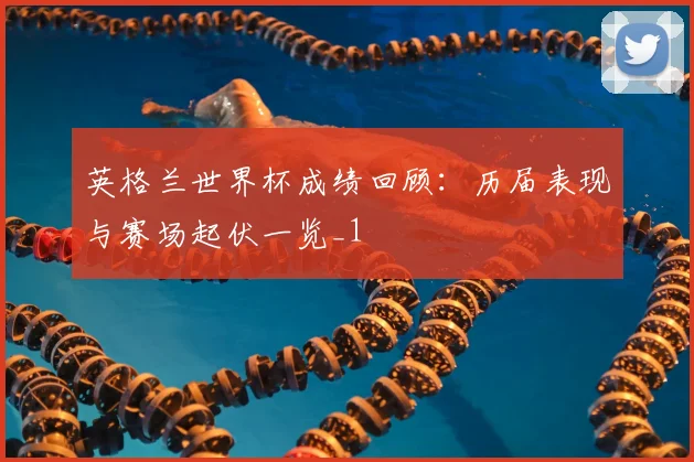 英格兰世界杯成绩回顾：历届表现与赛场起伏一览_1