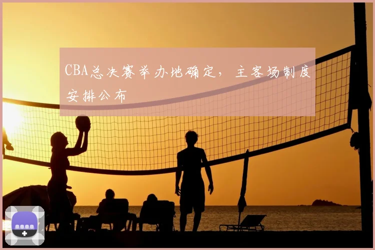 CBA总决赛举办地确定，主客场制度安排公布