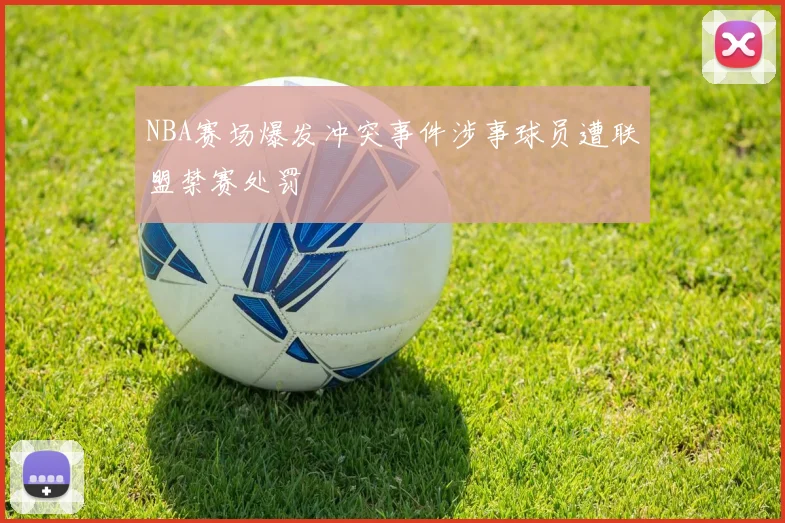 NBA赛场爆发冲突事件涉事球员遭联盟禁赛处罚