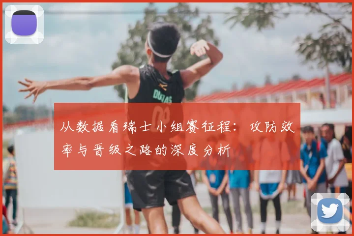 从数据看瑞士小组赛征程：攻防效率与晋级之路的深度分析