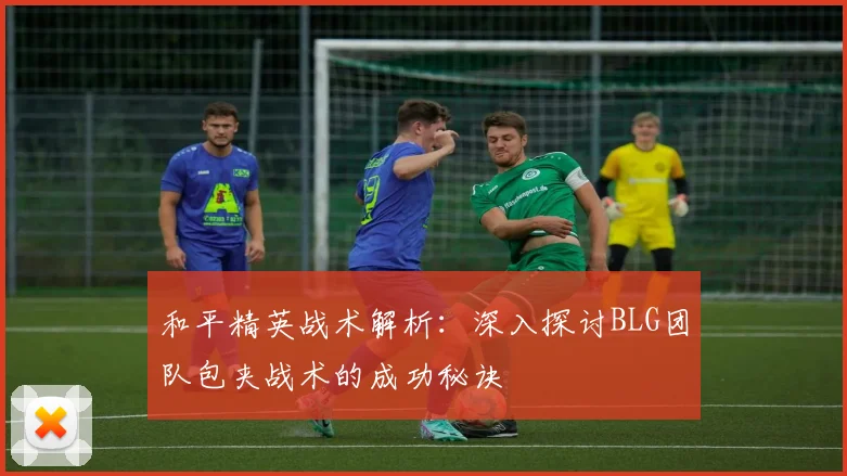 和平精英战术解析：深入探讨BLG团队包夹战术的成功秘诀