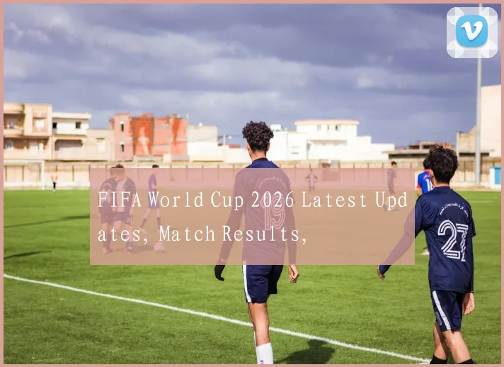 FIFA World Cup 2026 Latest Updates, Match Results,