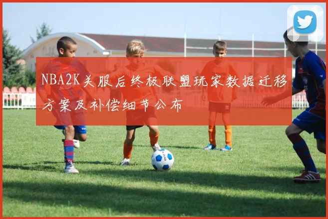 NBA2K关服后终极联盟玩家数据迁移方案及补偿细节公布
