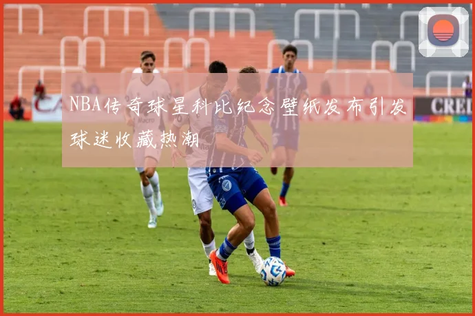 NBA传奇球星科比纪念壁纸发布引发球迷收藏热潮