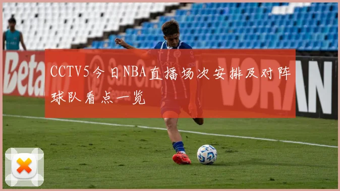 CCTV5今日NBA直播场次安排及对阵球队看点一览