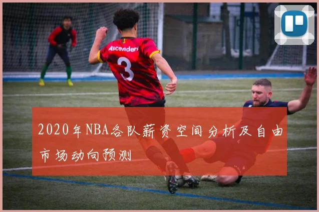 2020年NBA各队薪资空间分析及自由市场动向预测