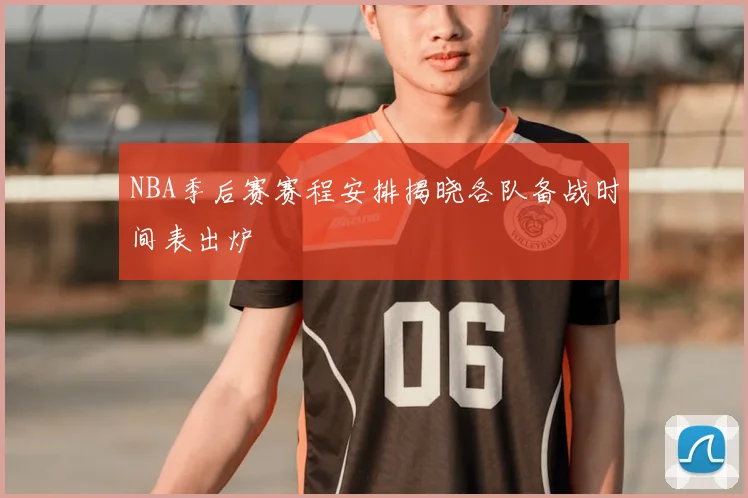 NBA季后赛赛程安排揭晓各队备战时间表出炉